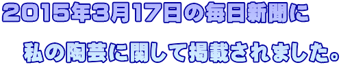 2015年3月17日の毎日新聞に 　　　　　　　　　　　 　私の陶芸に関して掲載されました。