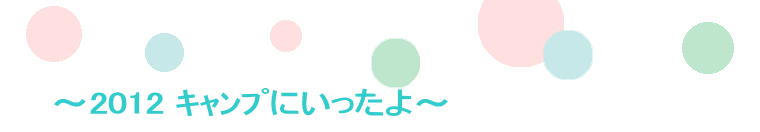 　～2012 ｷｬﾝﾌﾟにいったよ～