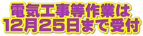  電気工事等作業は １２月２５日まで受付