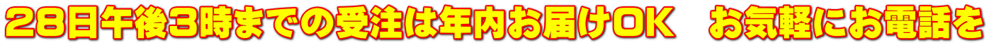 ２８日午後３時までの受注は年内お届けOK　お気軽にお電話を