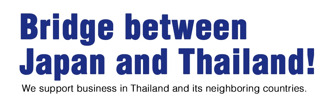 Bridge between
Japan and Thailand! - We support business in Thailand and its neighboring countries.