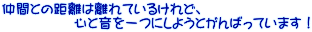 仲間との距離は離れているけれど、心と音を一つにしようとがんばっています！