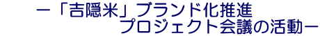 　　－「吉隠米」ブランド化推進 　　　　　　　プロジェクト会議の活動－